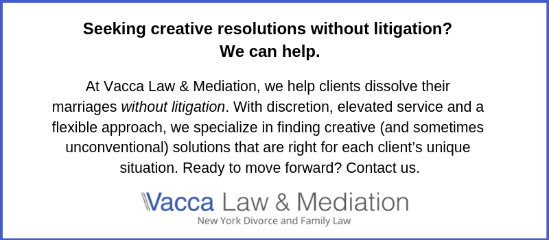 Seeking creative resolutions without litigation? We can help. At Vacca Law & Mediation, we help clients dissolve their marriages without litigation. With discretion, elevated service and a flexible approach, we specialize in finding creative (and sometimes unconventional) solutions that are right for each client’s unique situation. Ready to move forward? Contact us.