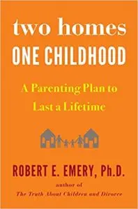Two Homes, One Childhood: A Parenting Plan to Last a Lifetime by Robert E. Emery Ph.D.